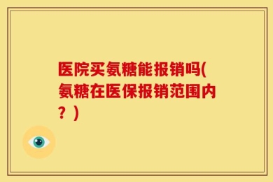 医院买氨糖能报销吗(氨糖在医保报销范围内？)