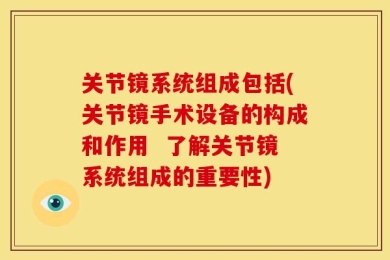 关节镜系统组成包括(关节镜手术设备的构成和作用  了解关节镜系统组成的重要性)