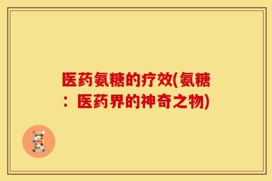 医药氨糖的疗效(氨糖：医药界的神奇之物)