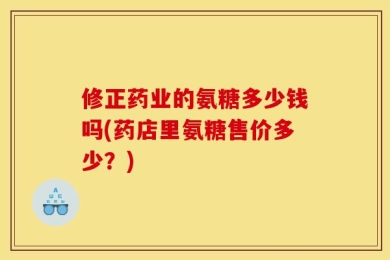 修正药业的氨糖多少钱吗(药店里氨糖售价多少？)