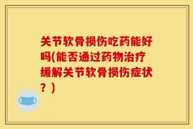关节软骨损伤吃药能好吗(能否通过药物治疗缓解关节软骨损伤症状？)