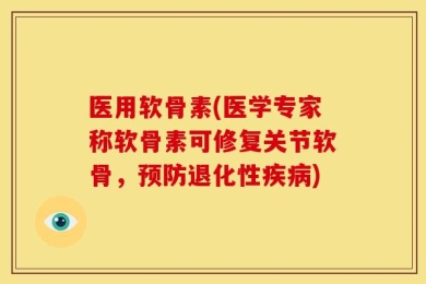 医用软骨素(医学专家称软骨素可修复关节软骨，预防退化性疾病)