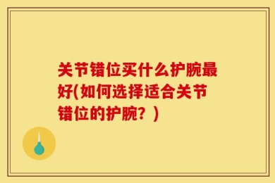 关节错位买什么护腕最好(如何选择适合关节错位的护腕？)
