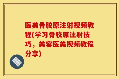 医美骨胶原注射视频教程(学习骨胶原注射技巧，美容医美视频教程分享)