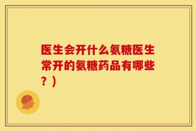 医生会开什么氨糖医生常开的氨糖药品有哪些？)