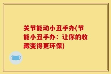 关节能动小丑手办(节能小丑手办：让你的收藏变得更环保)