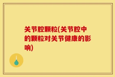 关节腔颗粒(关节腔中的颗粒对关节健康的影响)