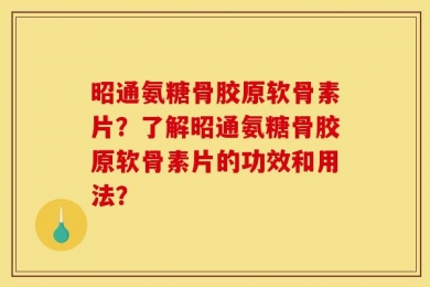 昭通氨糖骨胶原软骨素片？了解昭通氨糖骨胶原软骨素片的功效和用法？