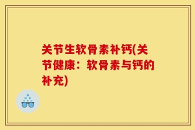 关节生软骨素补钙(关节健康：软骨素与钙的补充)