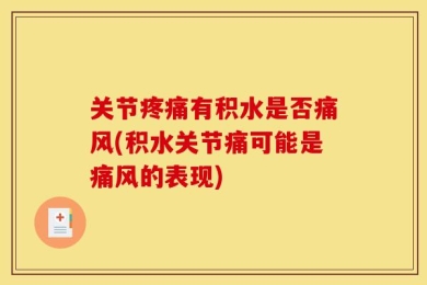 关节疼痛有积水是否痛风(积水关节痛可能是痛风的表现)