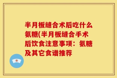 半月板缝合术后吃什么氨糖(半月板缝合手术后饮食注意事项：氨糖及其它食谱推荐