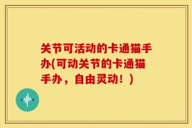 关节可活动的卡通猫手办(可动关节的卡通猫手办，自由灵动！)