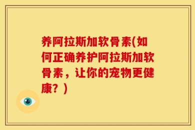 养阿拉斯加软骨素(如何正确养护阿拉斯加软骨素，让你的宠物更健康？)