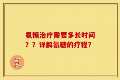 氨糖治疗需要多长时间？？详解氨糖的疗程？