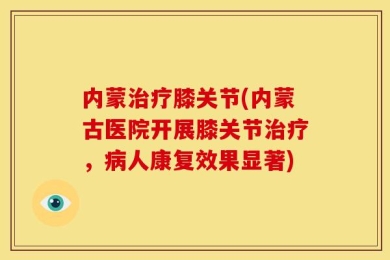 内蒙治疗膝关节(内蒙古医院开展膝关节治疗，病人康复效果显著)
