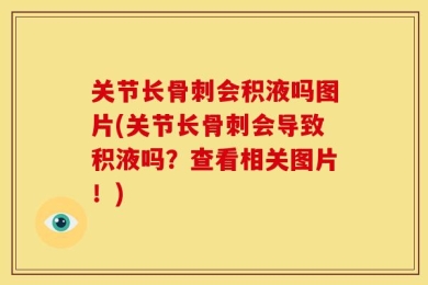 关节长骨刺会积液吗图片(关节长骨刺会导致积液吗？查看相关图片！)