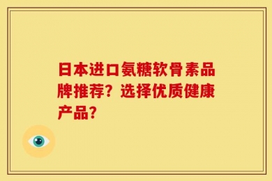 日本进口氨糖软骨素品牌推荐？选择优质健康产品？