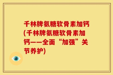 千林牌氨糖软骨素加钙(千林牌氨糖软骨素加钙——全面“加强”关节养护)