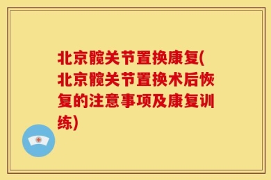 北京髋关节置换康复(北京髋关节置换术后恢复的注意事项及康复训练)