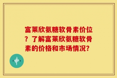 富莱欣氨糖软骨素价位？了解富莱欣氨糖软骨素的价格和市场情况？