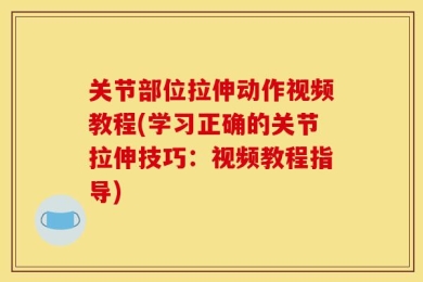 关节部位拉伸动作视频教程(学习正确的关节拉伸技巧：视频教程指导)