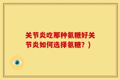 关节炎吃那种氨糖好关节炎如何选择氨糖？)