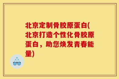 北京定制骨胶原蛋白(北京打造个性化骨胶原蛋白，助您焕发青春能量)