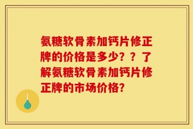 氨糖软骨素加钙片修正牌的价格是多少？？了解氨糖软骨素加钙片修正牌的市场价格？
