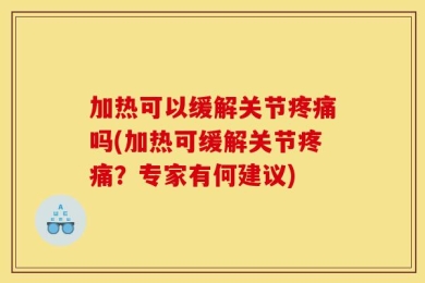 加热可以缓解关节疼痛吗(加热可缓解关节疼痛？专家有何建议)