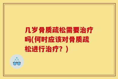 几岁骨质疏松需要治疗吗(何时应该对骨质疏松进行治疗？)