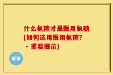 什么氨糖才是医用氨糖(如何选用医用氨糖？ - 重要提示)