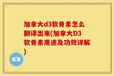 加拿大d3软骨素怎么翻译出来(加拿大D3软骨素用途及功效详解)