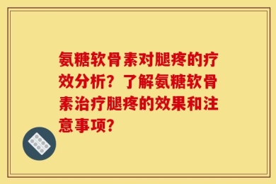 氨糖软骨素对腿疼的疗效分析？了解氨糖软骨素治疗腿疼的效果和注意事项？