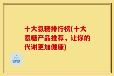 十大氨糖排行榜(十大氨糖产品推荐，让你的代谢更加健康)
