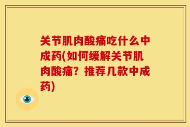 关节肌肉酸痛吃什么中成药(如何缓解关节肌肉酸痛？推荐几款中成药)