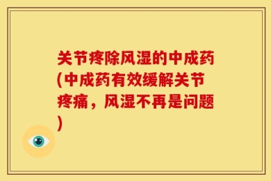 关节疼除风湿的中成药(中成药有效缓解关节疼痛，风湿不再是问题)