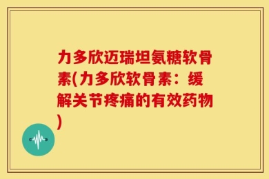 力多欣迈瑞坦氨糖软骨素(力多欣软骨素：缓解关节疼痛的有效药物)