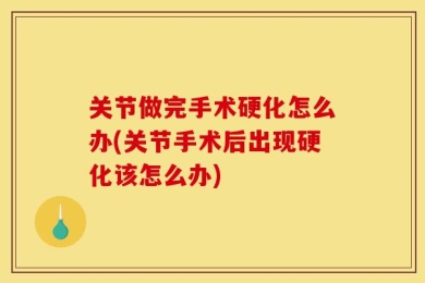关节做完手术硬化怎么办(关节手术后出现硬化该怎么办)