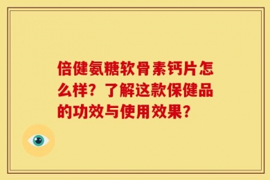 倍健氨糖软骨素钙片怎么样？了解这款保健品的功效与使用效果？