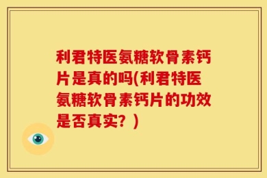 利君特医氨糖软骨素钙片是真的吗(利君特医氨糖软骨素钙片的功效是否真实？)