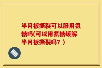 半月板撕裂可以服用氨糖吗(可以用氨糖缓解半月板撕裂吗？)