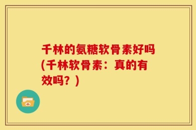 千林的氨糖软骨素好吗(千林软骨素：真的有效吗？)