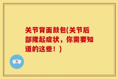 关节背面鼓包(关节后部隆起症状，你需要知道的这些！)