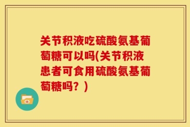 关节积液吃硫酸氨基葡萄糖可以吗(关节积液患者可食用硫酸氨基葡萄糖吗？)
