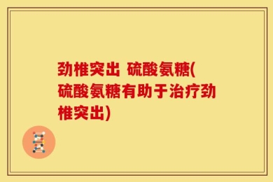 劲椎突出 硫酸氨糖(硫酸氨糖有助于治疗劲椎突出)