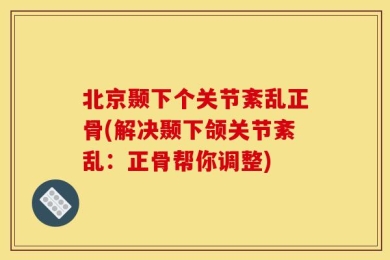 北京颞下个关节紊乱正骨(解决颞下颌关节紊乱：正骨帮你调整)