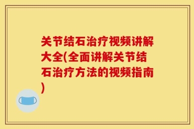 关节结石治疗视频讲解大全(全面讲解关节结石治疗方法的视频指南)