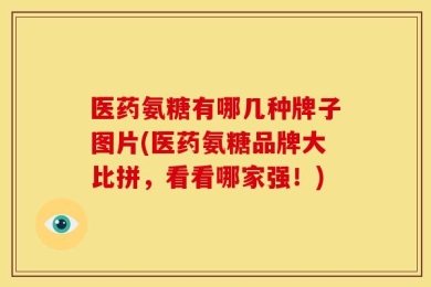 医药氨糖有哪几种牌子图片(医药氨糖品牌大比拼，看看哪家强！)