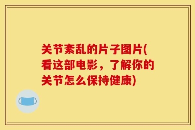 关节紊乱的片子图片(看这部电影，了解你的关节怎么保持健康)