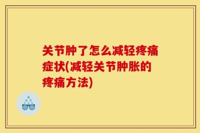 关节肿了怎么减轻疼痛症状(减轻关节肿胀的疼痛方法)